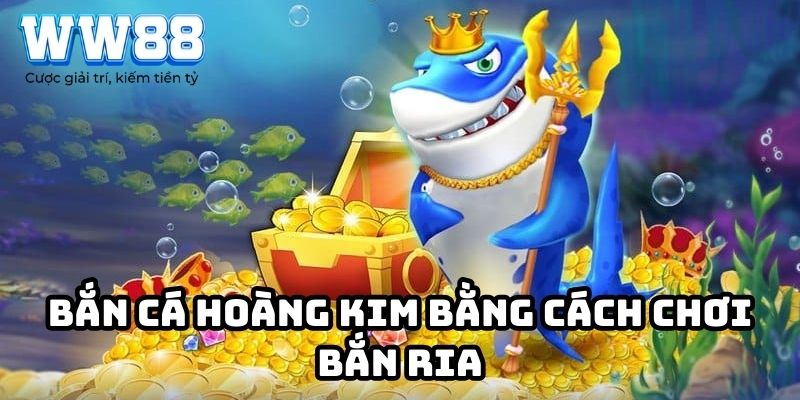 Bắn cá Hoàng Kim bằng cách chơi bắn ria