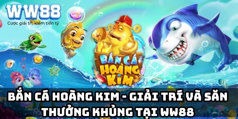 Bắn cá Hoàng Kim – Giải trí và săn thưởng khủng tại WW88